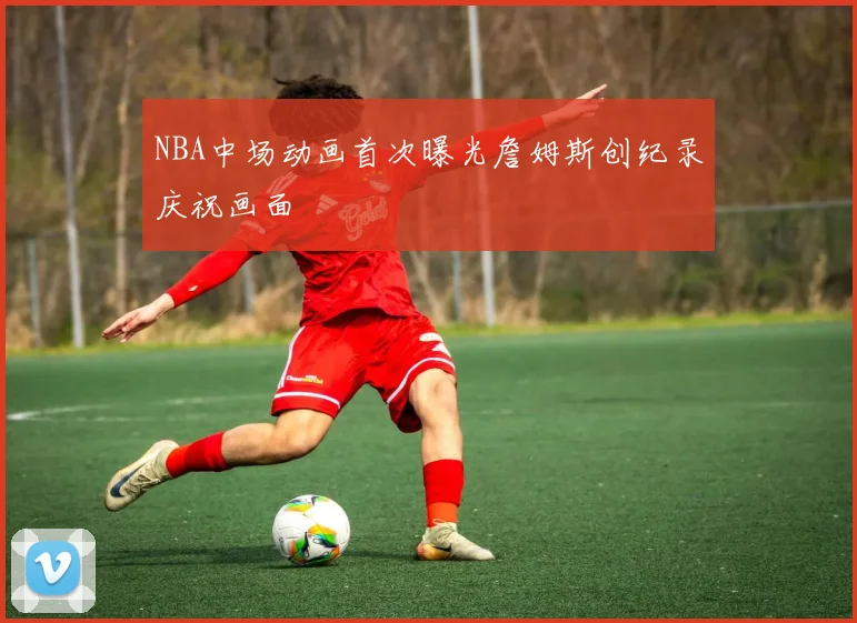NBA中场动画首次曝光詹姆斯创纪录庆祝画面