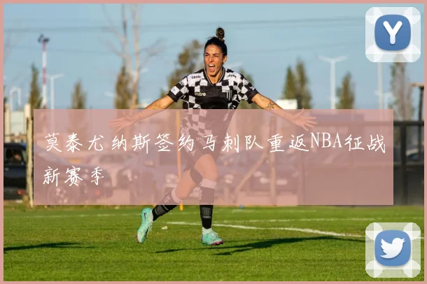莫泰尤纳斯签约马刺队重返NBA征战新赛季
