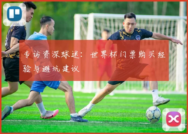专访资深球迷:世界杯门票购买经验与避坑建议