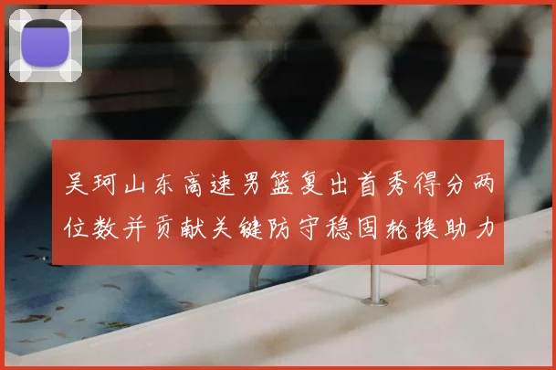 吴珂山东高速男篮复出首秀得分两位数并贡献关键防守稳固轮换助力取胜