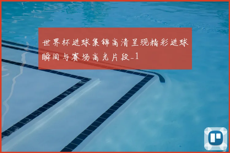 世界杯进球集锦高清呈现精彩进球瞬间与赛场高光片段_1