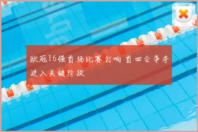 欧冠16强首场比赛打响 首回合争夺进入关键阶段