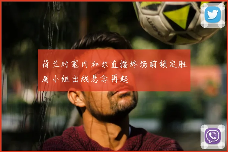 荷兰对塞内加尔直播终场前锁定胜局小组出线悬念再起
