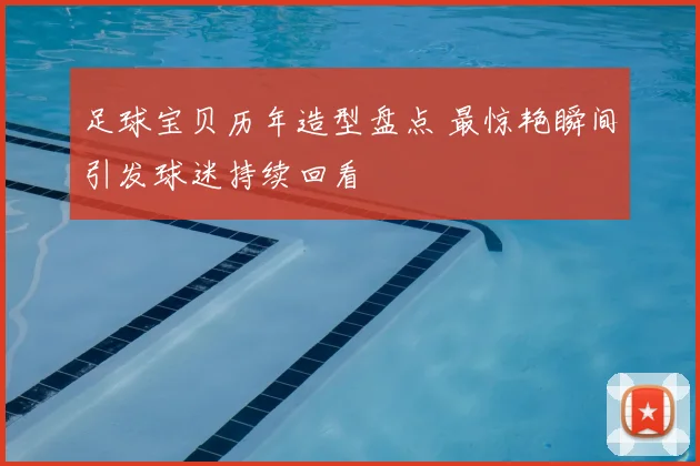 足球宝贝历年造型盘点 最惊艳瞬间引发球迷持续回看