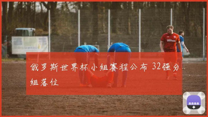俄罗斯世界杯小组赛程公布 32强分组落位