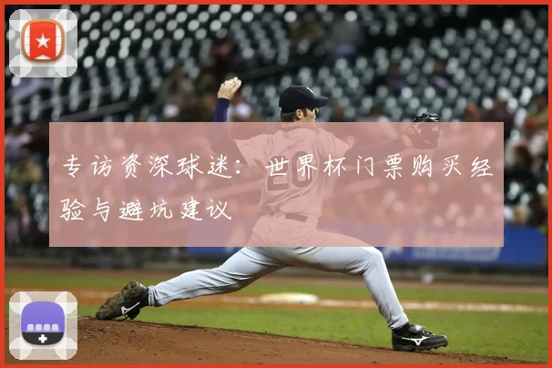 专访资深球迷：世界杯门票购买经验与避坑建议