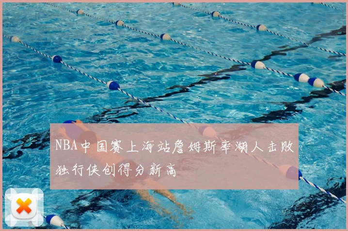 NBA中国赛上海站詹姆斯率湖人击败独行侠创得分新高