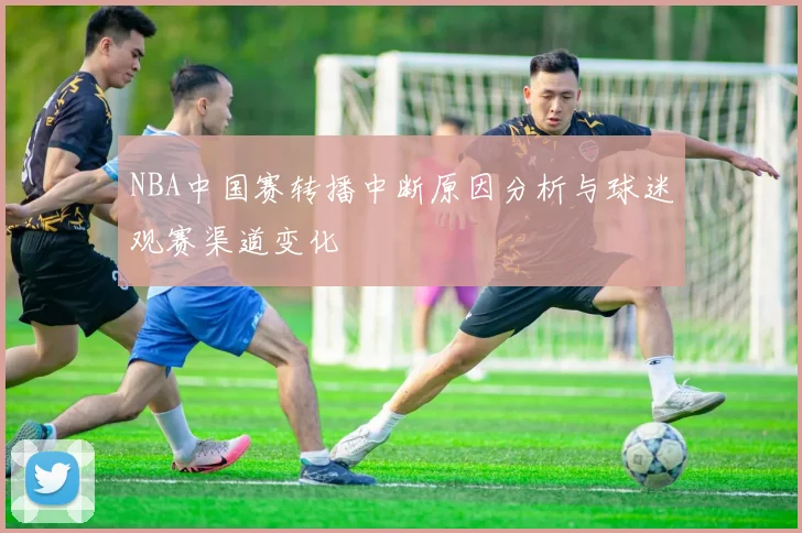 NBA中国赛转播中断原因分析与球迷观赛渠道变化