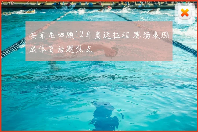安东尼回顾12年奥运征程 赛场表现成体育话题焦点