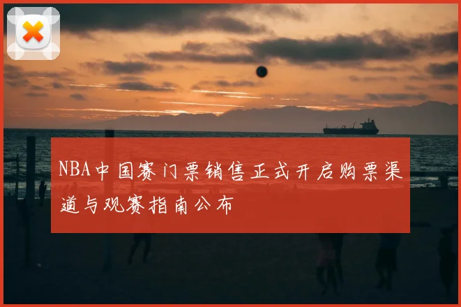 NBA中国赛门票销售正式开启购票渠道与观赛指南公布