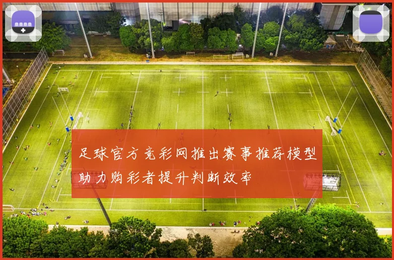 足球官方竞彩网推出赛事推荐模型助力购彩者提升判断效率