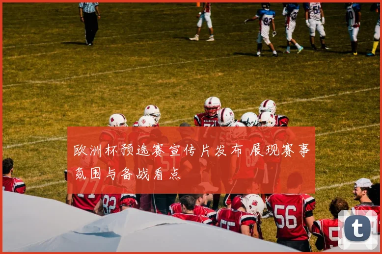 欧洲杯预选赛宣传片发布 展现赛事氛围与备战看点