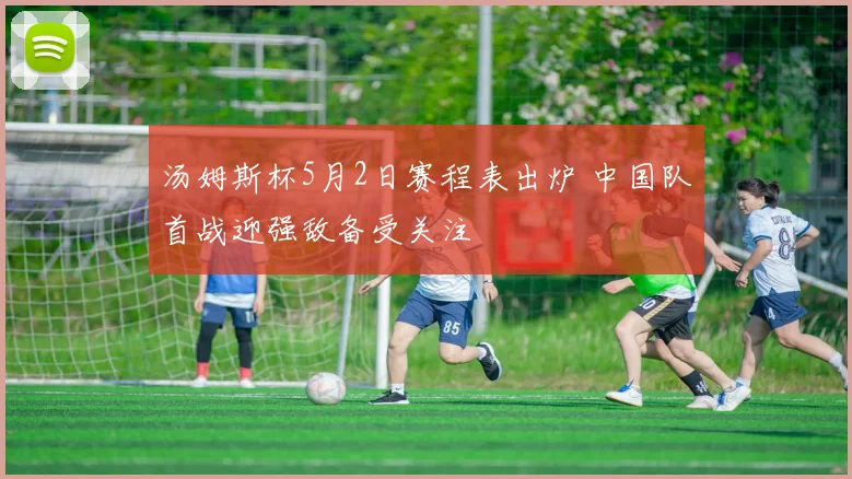 汤姆斯杯5月2日赛程表出炉 中国队首战迎强敌备受关注