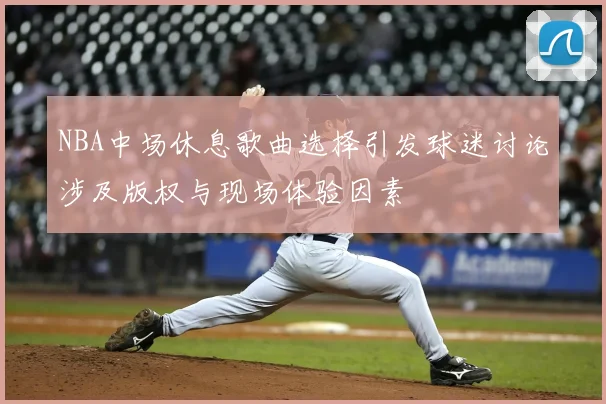 NBA中场休息歌曲选择引发球迷讨论涉及版权与现场体验因素