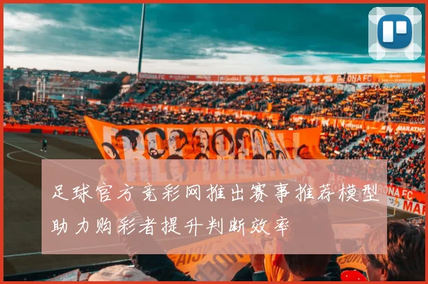 足球官方竞彩网推出赛事推荐模型助力购彩者提升判断效率