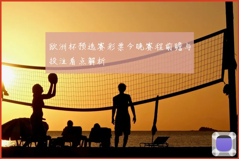 欧洲杯预选赛彩票今晚赛程前瞻与投注看点解析