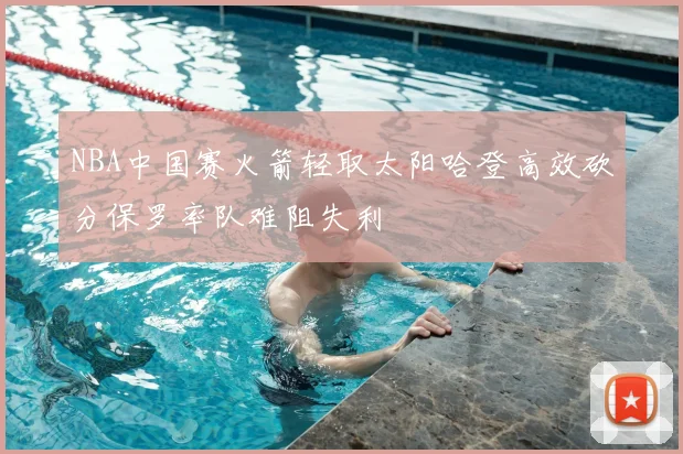 NBA中国赛火箭轻取太阳哈登高效砍分保罗率队难阻失利