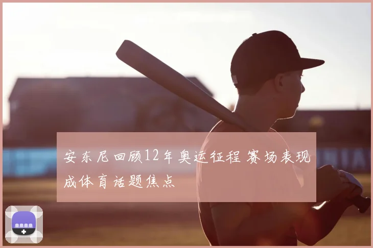 安东尼回顾12年奥运征程 赛场表现成体育话题焦点