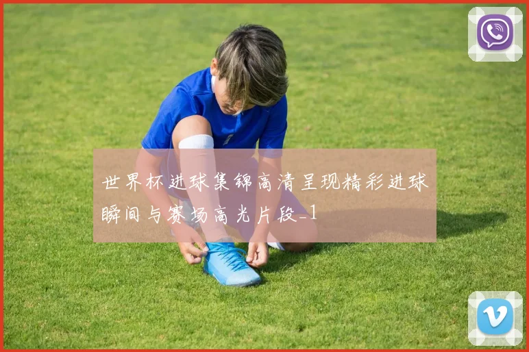 世界杯进球集锦高清呈现精彩进球瞬间与赛场高光片段_1