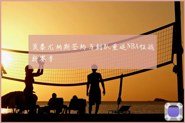 莫泰尤纳斯签约马刺队重返NBA征战新赛季