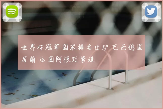 世界杯冠军国家排名出炉 巴西德国居前 法国阿根廷紧追