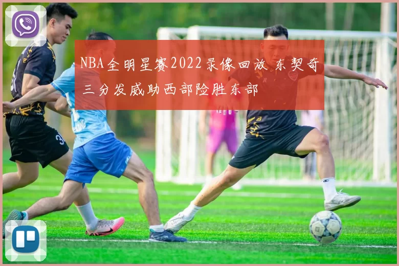 NBA全明星赛2022录像回放 东契奇三分发威助西部险胜东部