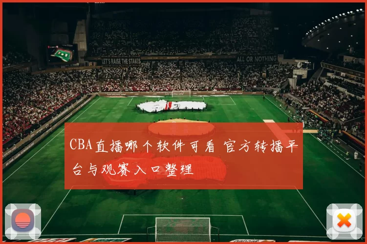 CBA直播哪个软件可看 官方转播平台与观赛入口整理