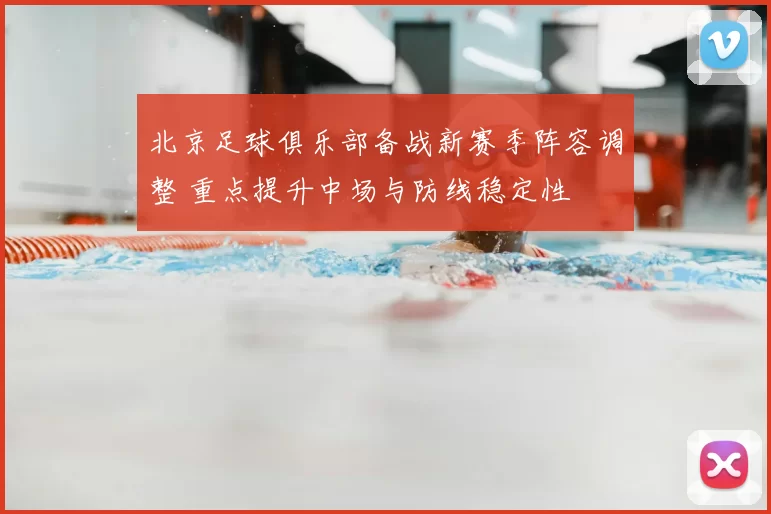 北京足球俱乐部备战新赛季阵容调整 重点提升中场与防线稳定性