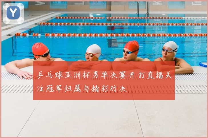 乒乓球亚洲杯男单决赛开打直播关注冠军归属与精彩对决