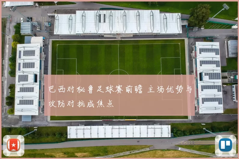 巴西对秘鲁足球赛前瞻 主场优势与攻防对抗成焦点