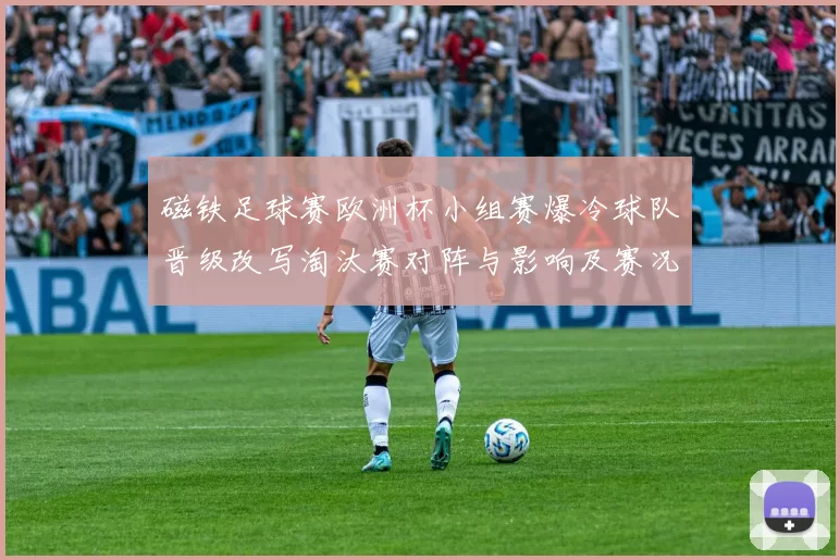 磁铁足球赛欧洲杯小组赛爆冷球队晋级改写淘汰赛对阵与影响及赛况