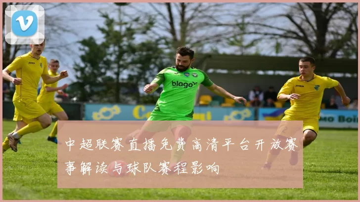 中超联赛直播免费高清平台开放赛事解读与球队赛程影响