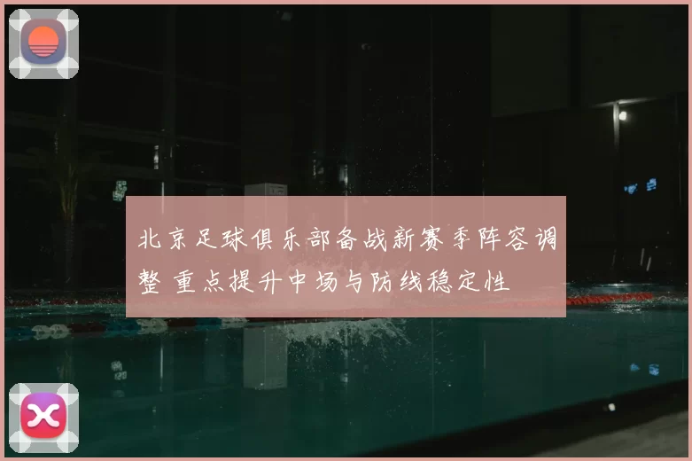 北京足球俱乐部备战新赛季阵容调整 重点提升中场与防线稳定性