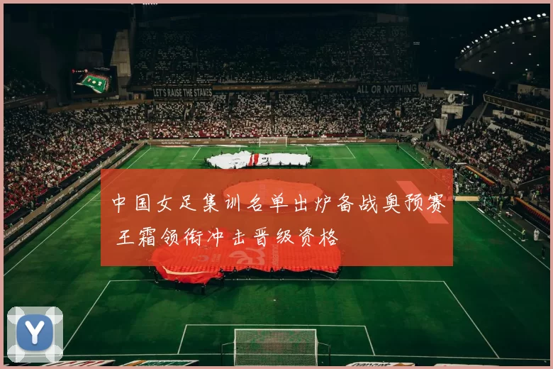 中国女足集训名单出炉备战奥预赛 王霜领衔冲击晋级资格