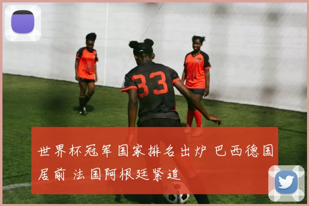 世界杯冠军国家排名出炉 巴西德国居前 法国阿根廷紧追