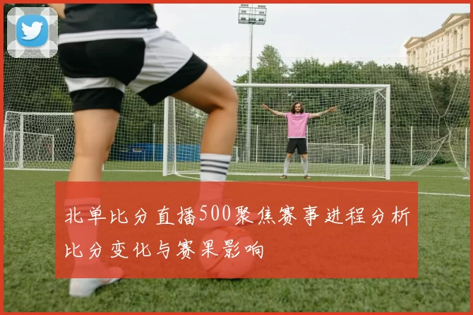 北单比分直播500聚焦赛事进程分析比分变化与赛果影响