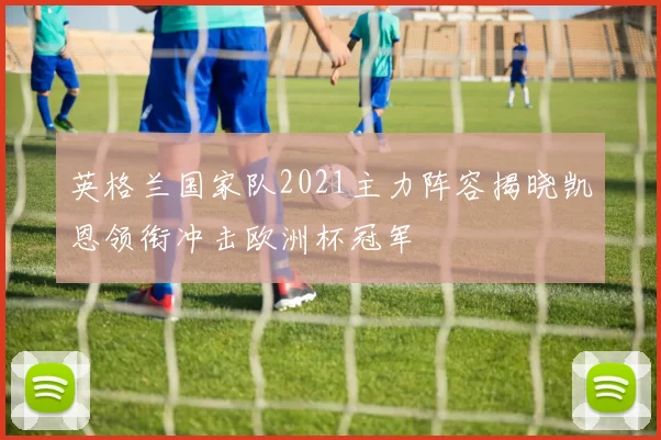 英格兰国家队2021主力阵容揭晓凯恩领衔冲击欧洲杯冠军