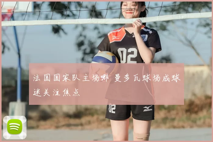 法国国家队主场哪 曼多瓦球场成球迷关注焦点