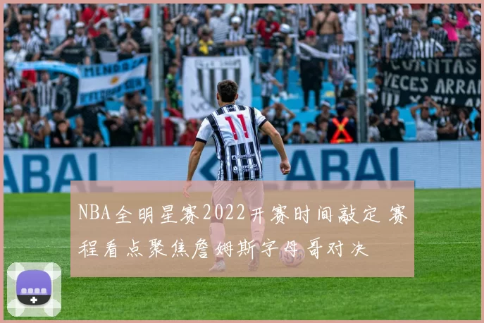 NBA全明星赛2022开赛时间敲定 赛程看点聚焦詹姆斯字母哥对决