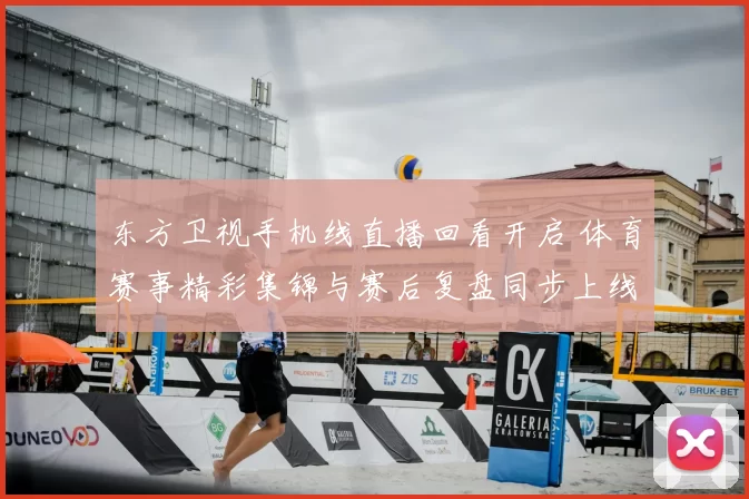 东方卫视手机线直播回看开启 体育赛事精彩集锦与赛后复盘同步上线