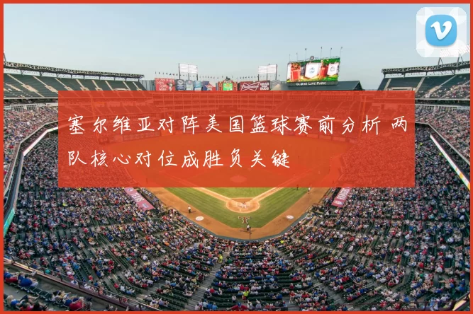 塞尔维亚对阵美国篮球赛前分析 两队核心对位成胜负关键