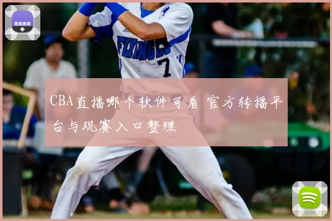 CBA直播哪个软件可看 官方转播平台与观赛入口整理