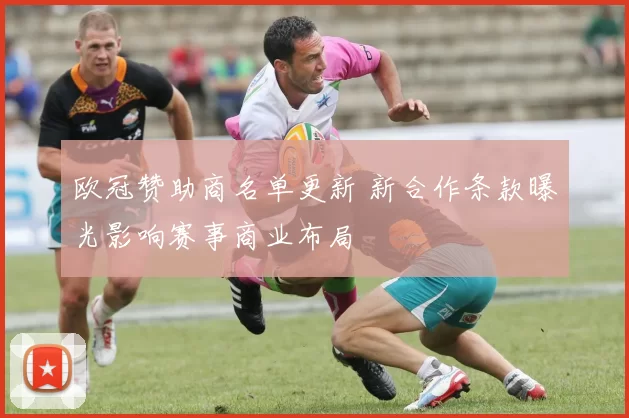 欧冠赞助商名单更新 新合作条款曝光影响赛事商业布局