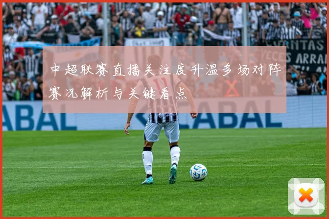 中超联赛直播关注度升温多场对阵赛况解析与关键看点