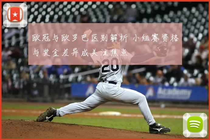 欧冠与欧罗巴区别解析 小组赛资格与奖金差异成关注焦点