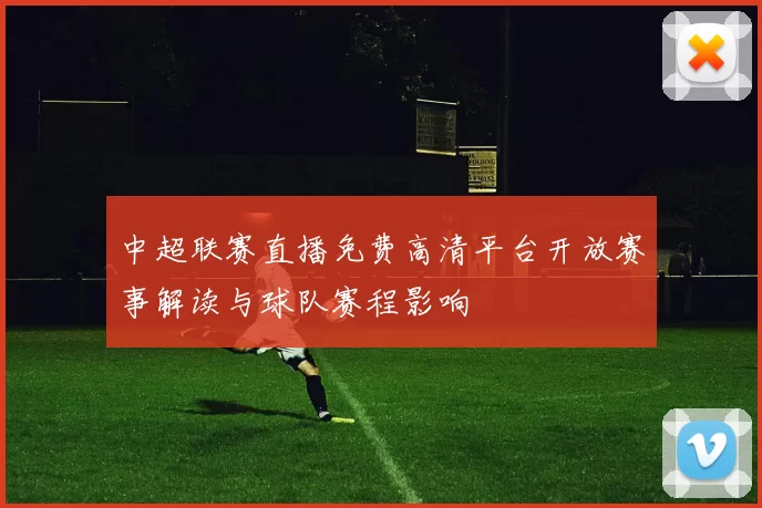 中超联赛直播免费高清平台开放赛事解读与球队赛程影响