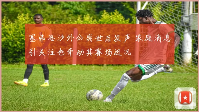 塞弗洛沙外公离世后发声 家庭消息引关注也牵动其赛场近况